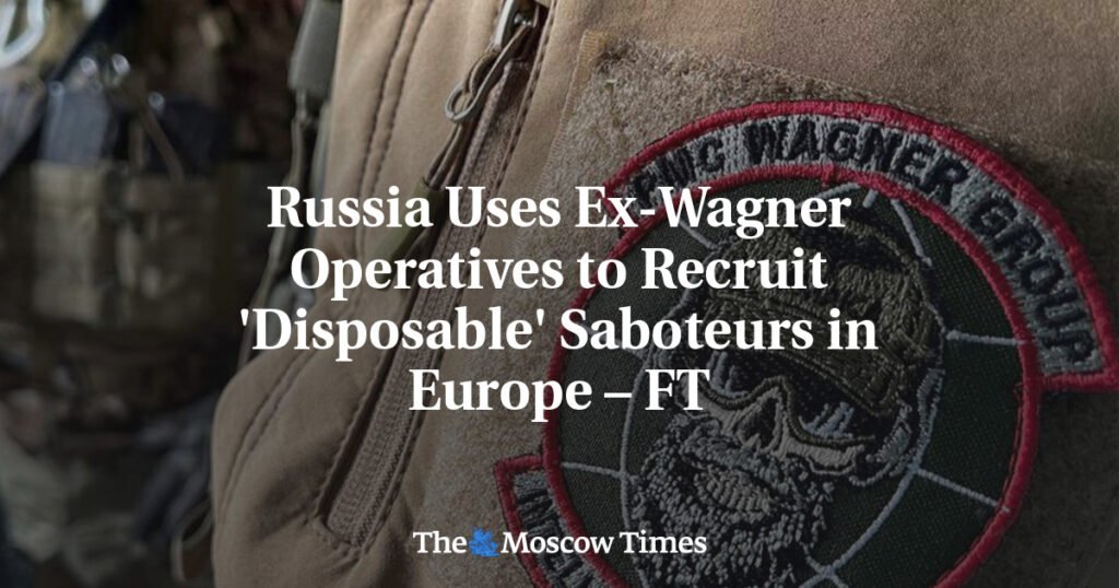 Russia Uses Ex-Wagner Operatives to Recruit ‘Disposable’ Saboteurs in Europe – FT