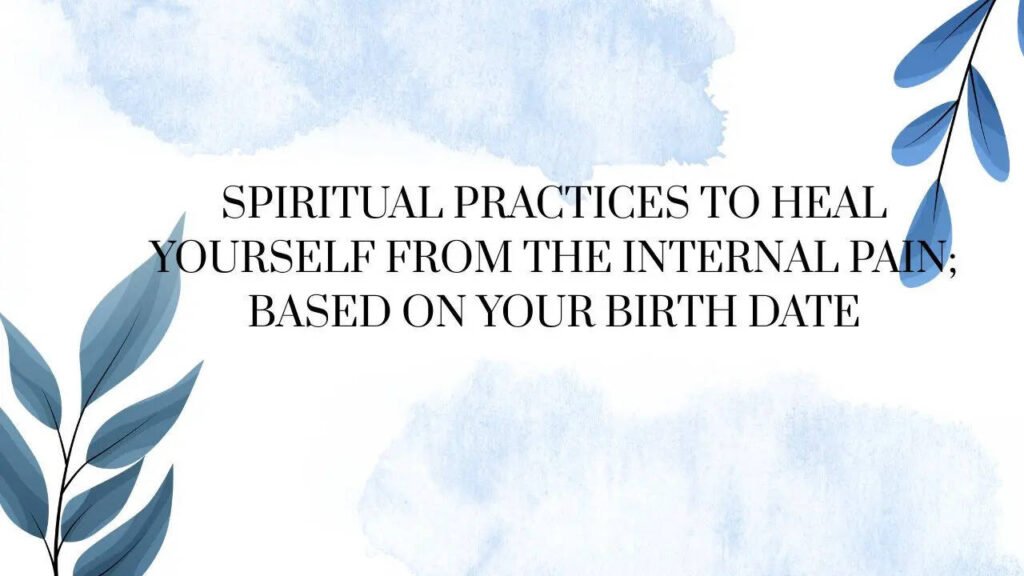Spiritual practices to heal yourself from the internal pain; based on your birth date