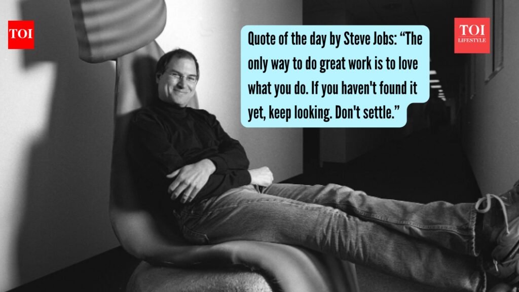 Quote of the day by Steve Jobs: “The only way to do great work is to love what you do. If you haven’t found it yet, keep looking. Don’t settle.” |