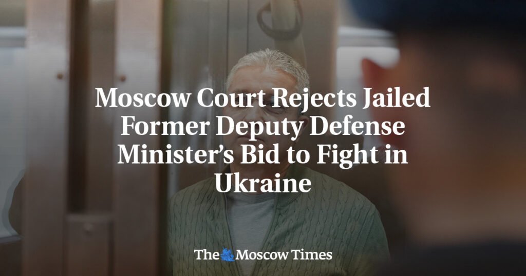 Moscow Court Rejects Jailed Former Deputy Defense Minister’s Bid to Fight in Ukraine