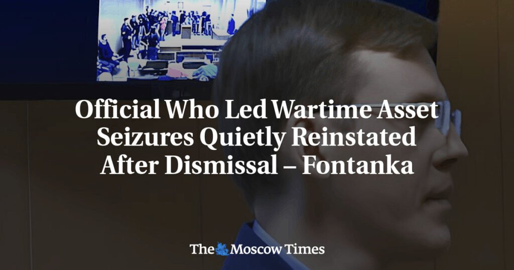 Official Who Led Wartime Asset Seizures Quietly Reinstated After Dismissal – Fontanka